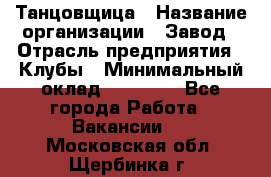 Танцовщица › Название организации ­ Завод › Отрасль предприятия ­ Клубы › Минимальный оклад ­ 59 000 - Все города Работа » Вакансии   . Московская обл.,Щербинка г.